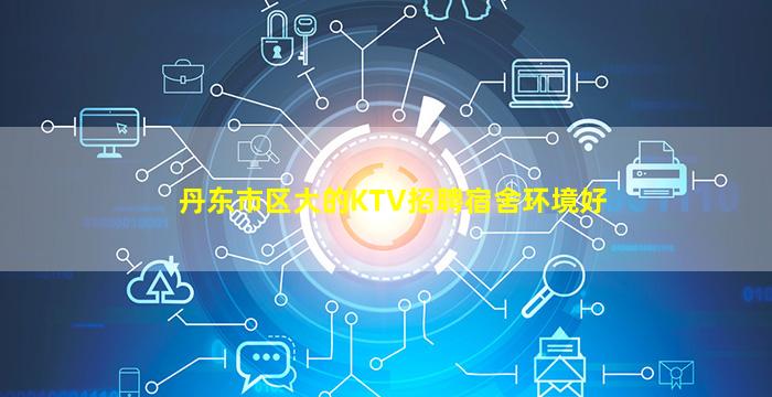 丹东市区大的KTV招聘宿舍环境好